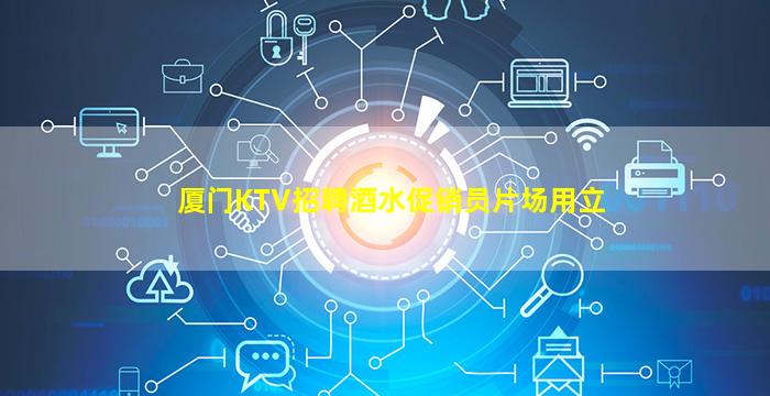 厦门KTV招聘酒水促销员片场用立